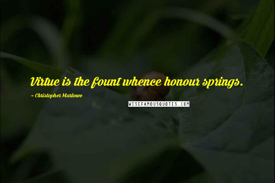 Christopher Marlowe Quotes: Virtue is the fount whence honour springs.