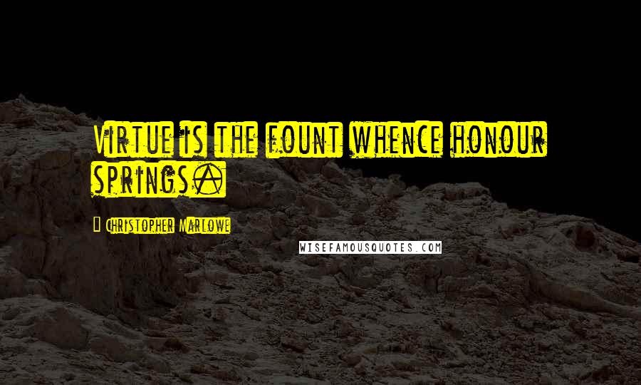 Christopher Marlowe Quotes: Virtue is the fount whence honour springs.