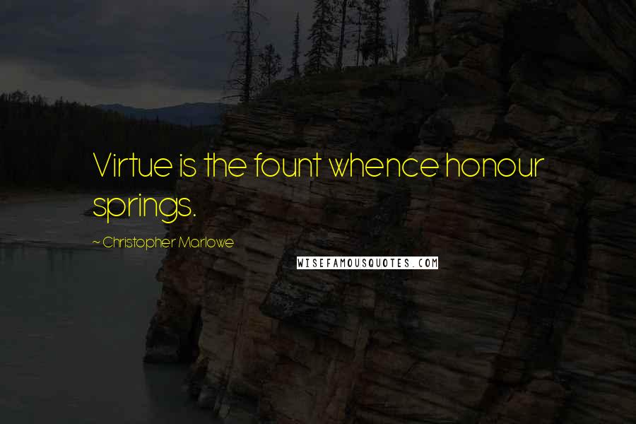 Christopher Marlowe Quotes: Virtue is the fount whence honour springs.