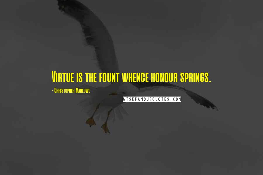 Christopher Marlowe Quotes: Virtue is the fount whence honour springs.