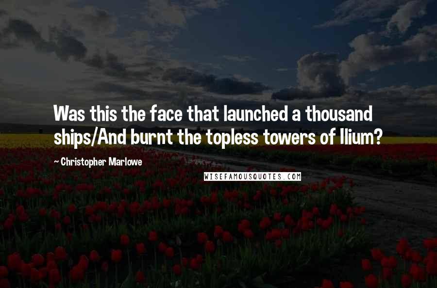 Christopher Marlowe Quotes: Was this the face that launched a thousand ships/And burnt the topless towers of Ilium?