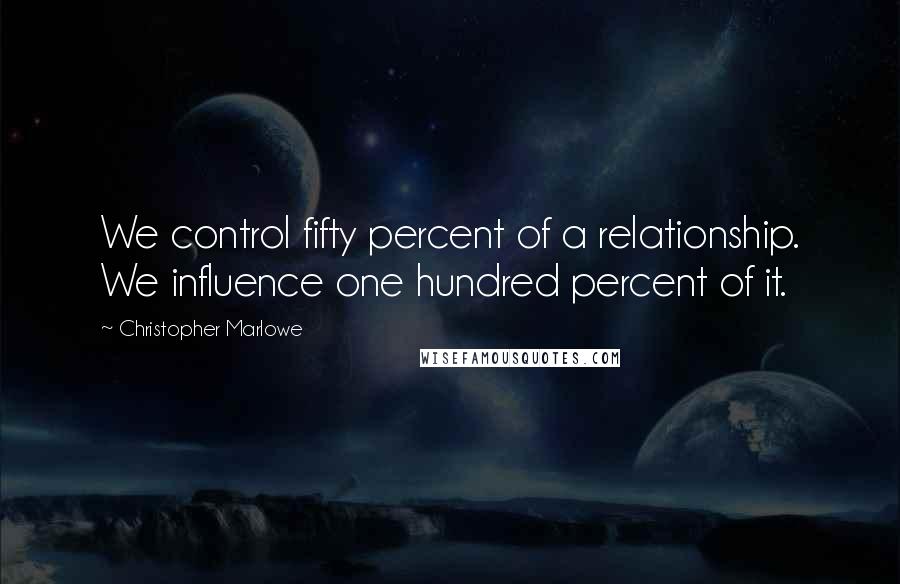 Christopher Marlowe Quotes: We control fifty percent of a relationship. We influence one hundred percent of it.