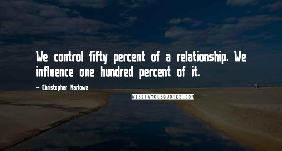 Christopher Marlowe Quotes: We control fifty percent of a relationship. We influence one hundred percent of it.