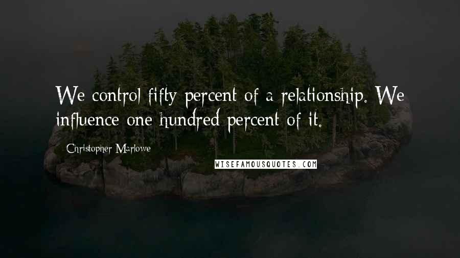 Christopher Marlowe Quotes: We control fifty percent of a relationship. We influence one hundred percent of it.