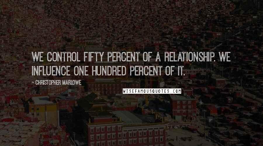 Christopher Marlowe Quotes: We control fifty percent of a relationship. We influence one hundred percent of it.