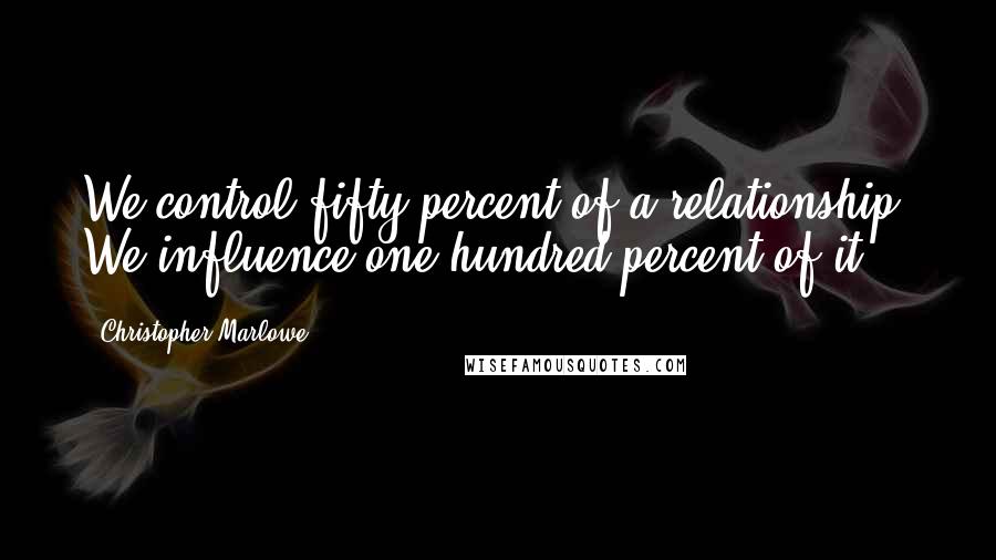 Christopher Marlowe Quotes: We control fifty percent of a relationship. We influence one hundred percent of it.