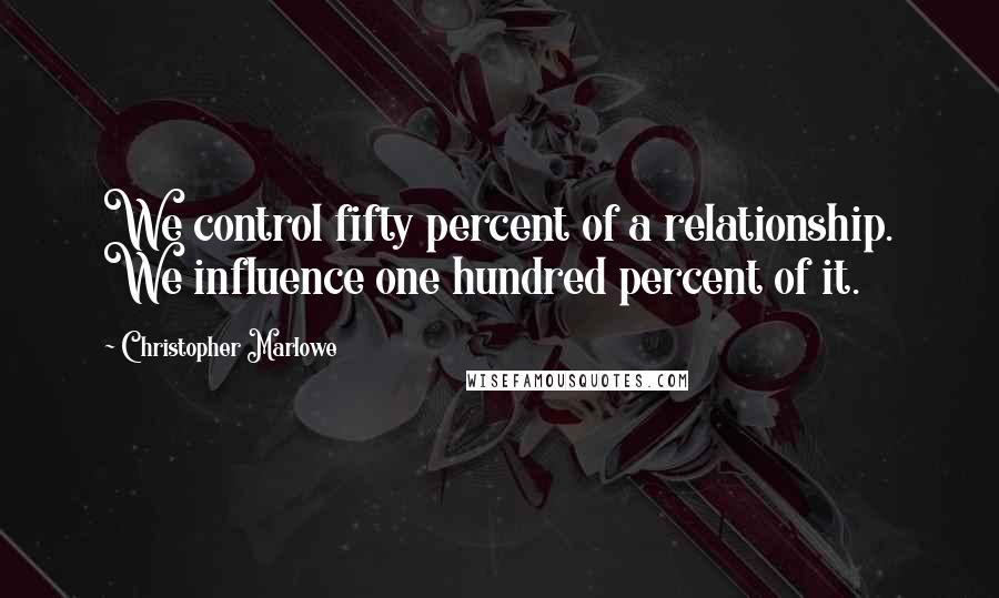 Christopher Marlowe Quotes: We control fifty percent of a relationship. We influence one hundred percent of it.