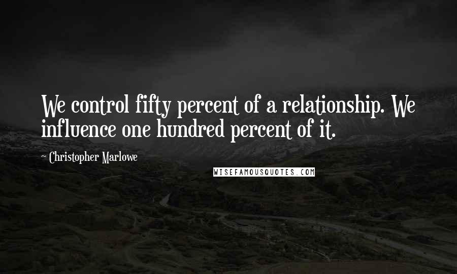 Christopher Marlowe Quotes: We control fifty percent of a relationship. We influence one hundred percent of it.