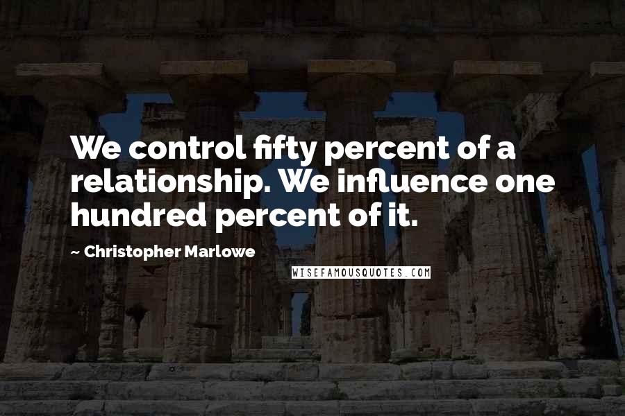 Christopher Marlowe Quotes: We control fifty percent of a relationship. We influence one hundred percent of it.