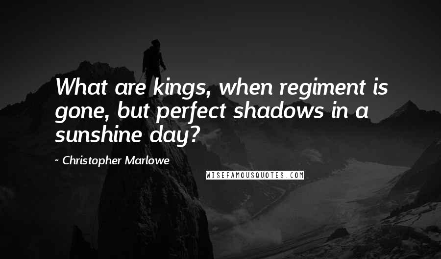 Christopher Marlowe Quotes: What are kings, when regiment is gone, but perfect shadows in a sunshine day?