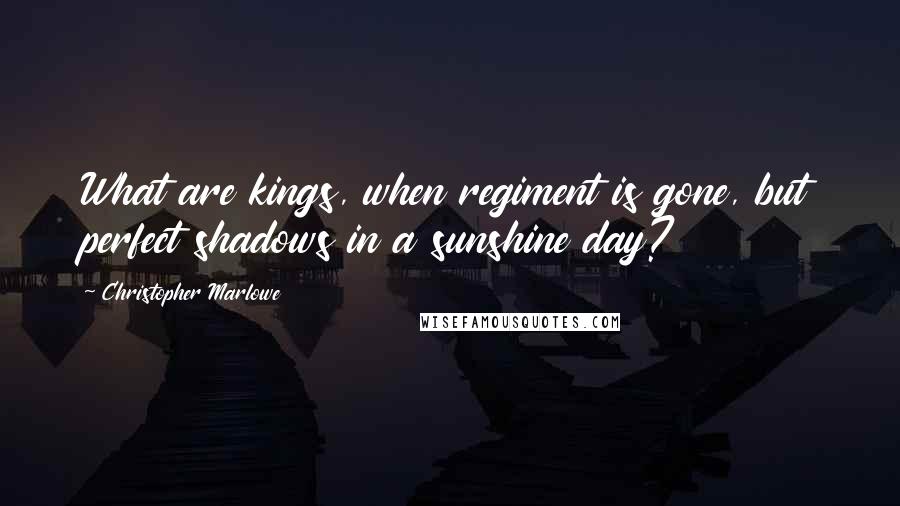 Christopher Marlowe Quotes: What are kings, when regiment is gone, but perfect shadows in a sunshine day?