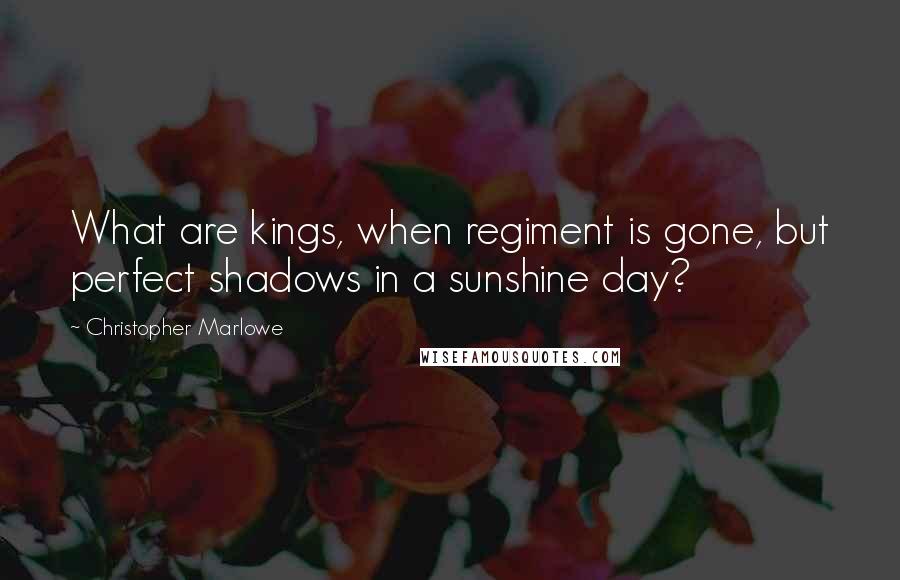 Christopher Marlowe Quotes: What are kings, when regiment is gone, but perfect shadows in a sunshine day?