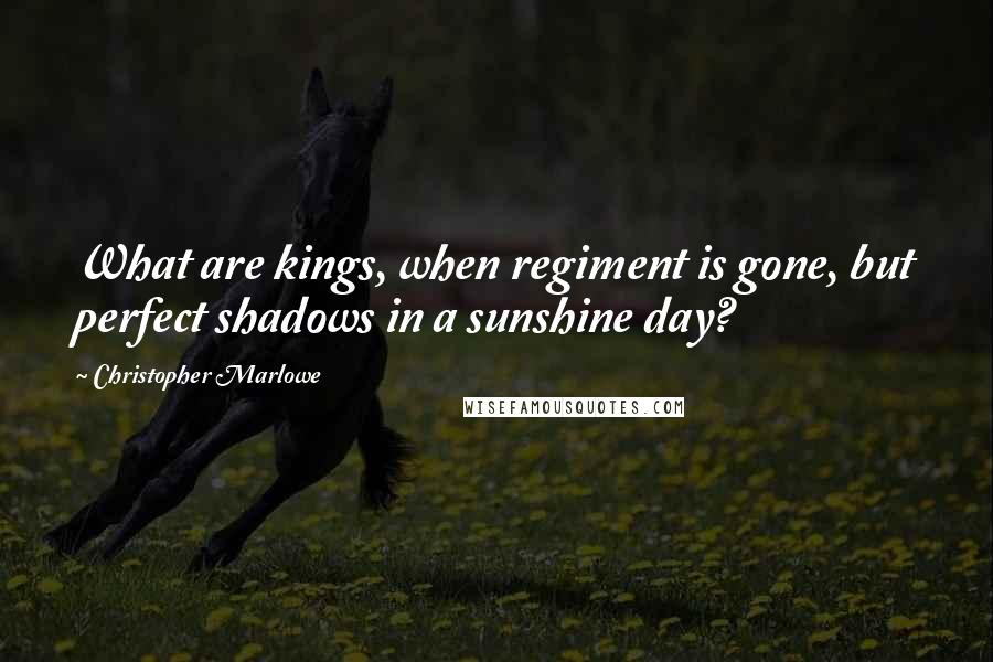 Christopher Marlowe Quotes: What are kings, when regiment is gone, but perfect shadows in a sunshine day?