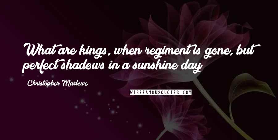 Christopher Marlowe Quotes: What are kings, when regiment is gone, but perfect shadows in a sunshine day?