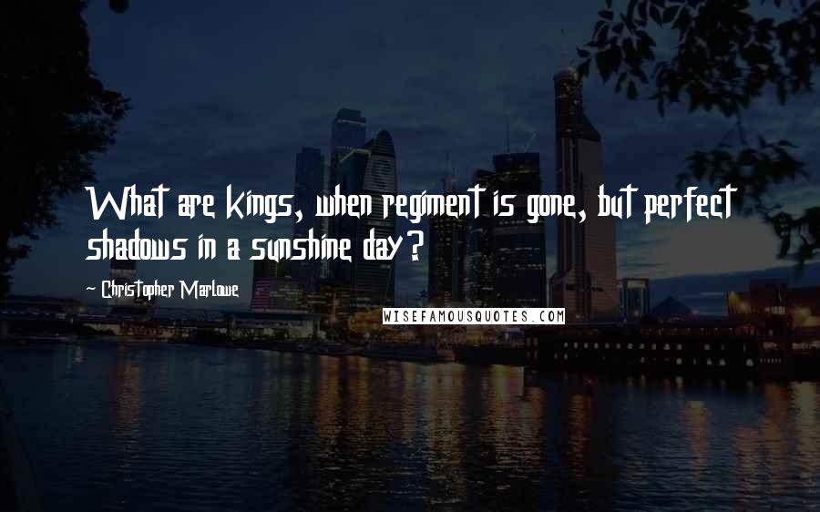 Christopher Marlowe Quotes: What are kings, when regiment is gone, but perfect shadows in a sunshine day?