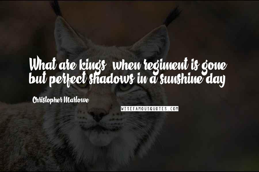 Christopher Marlowe Quotes: What are kings, when regiment is gone, but perfect shadows in a sunshine day?