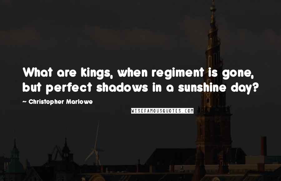 Christopher Marlowe Quotes: What are kings, when regiment is gone, but perfect shadows in a sunshine day?