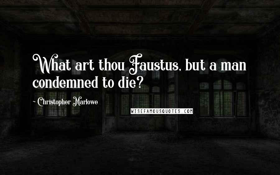 Christopher Marlowe Quotes: What art thou Faustus, but a man condemned to die?