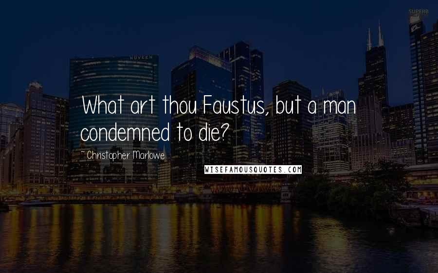 Christopher Marlowe Quotes: What art thou Faustus, but a man condemned to die?