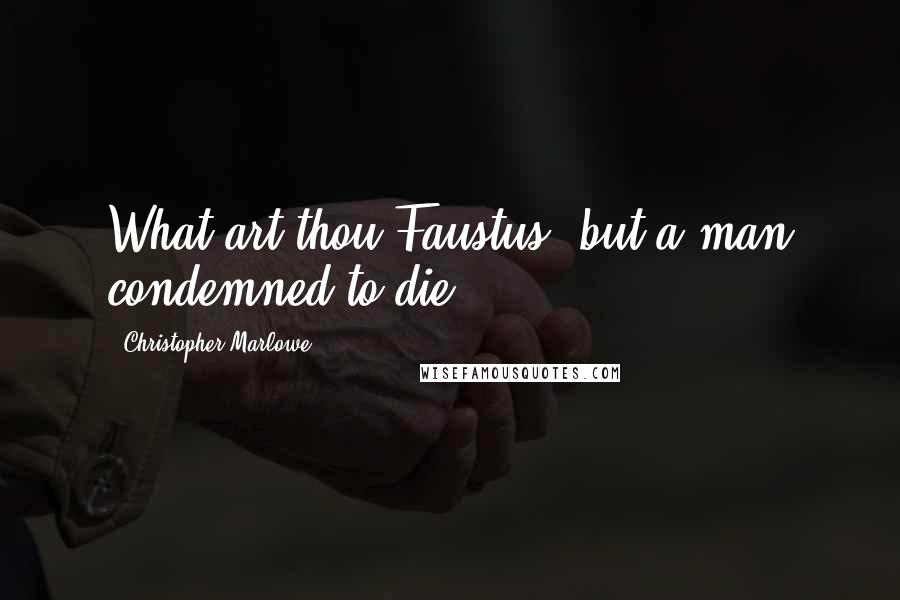Christopher Marlowe Quotes: What art thou Faustus, but a man condemned to die?