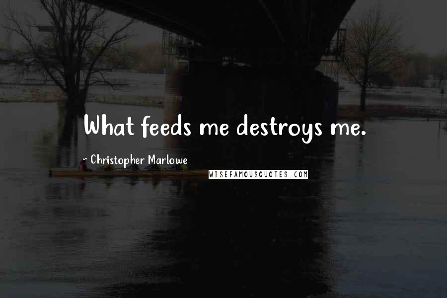 Christopher Marlowe Quotes: What feeds me destroys me.