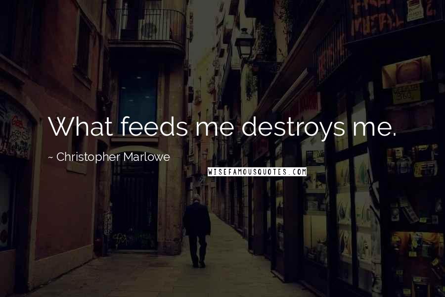 Christopher Marlowe Quotes: What feeds me destroys me.