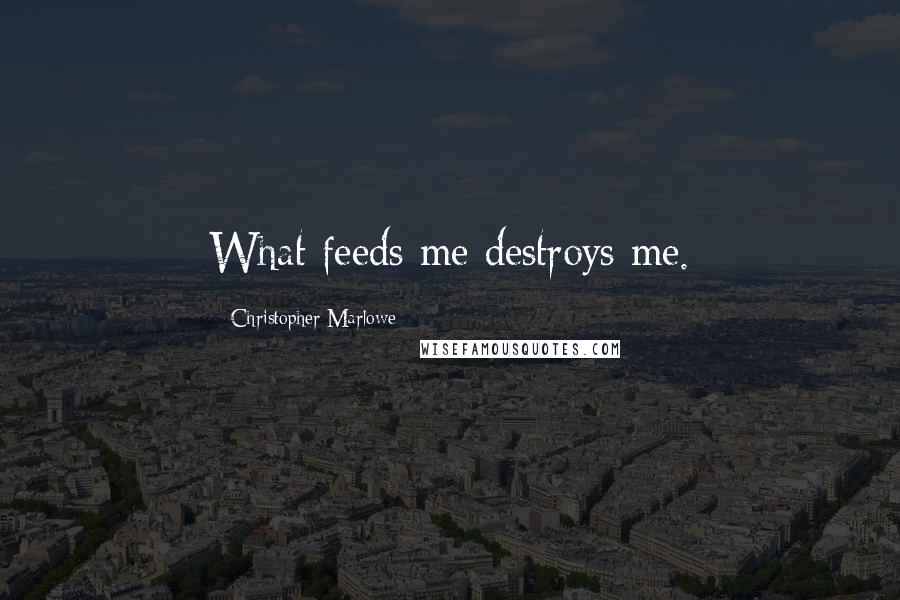 Christopher Marlowe Quotes: What feeds me destroys me.