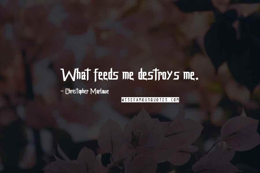 Christopher Marlowe Quotes: What feeds me destroys me.