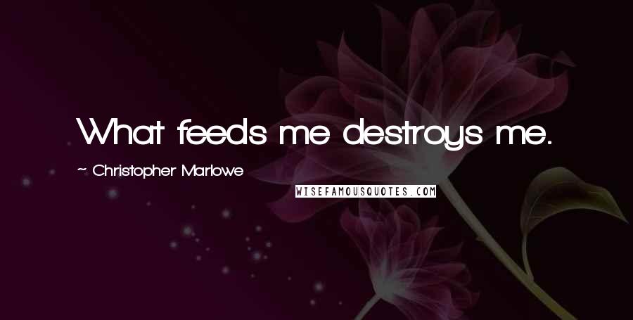 Christopher Marlowe Quotes: What feeds me destroys me.