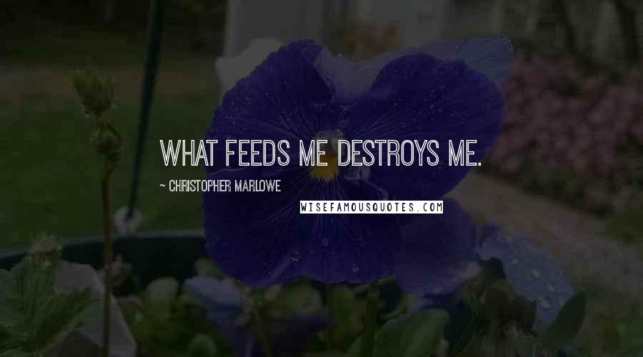 Christopher Marlowe Quotes: What feeds me destroys me.