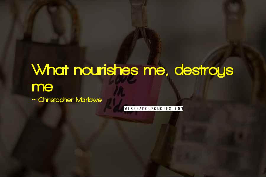 Christopher Marlowe Quotes: What nourishes me, destroys me