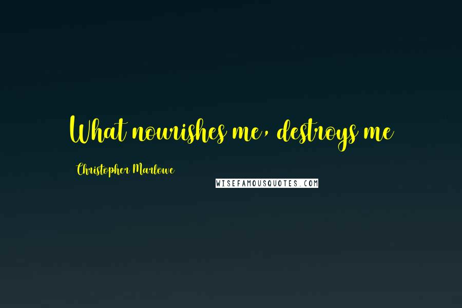 Christopher Marlowe Quotes: What nourishes me, destroys me