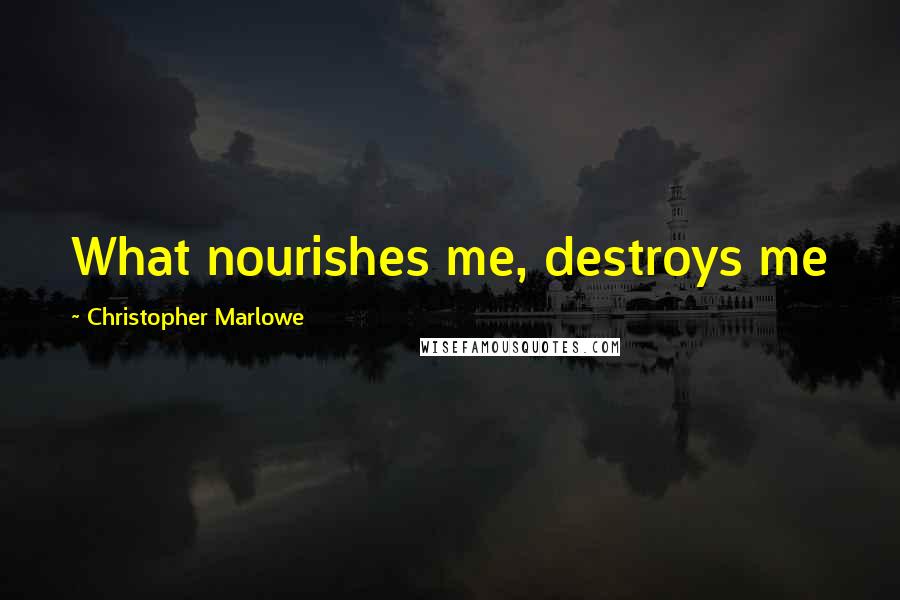 Christopher Marlowe Quotes: What nourishes me, destroys me