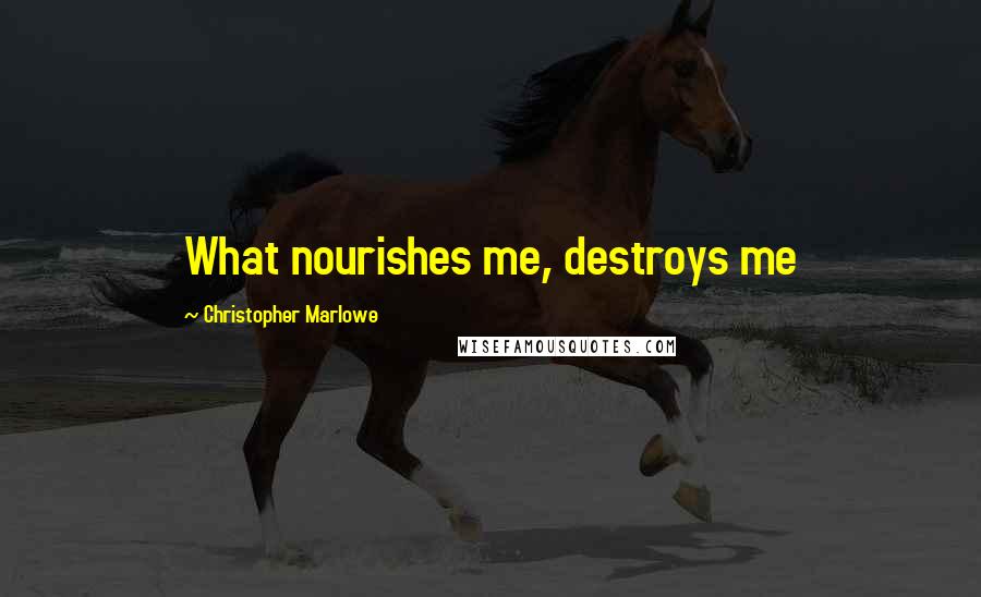 Christopher Marlowe Quotes: What nourishes me, destroys me