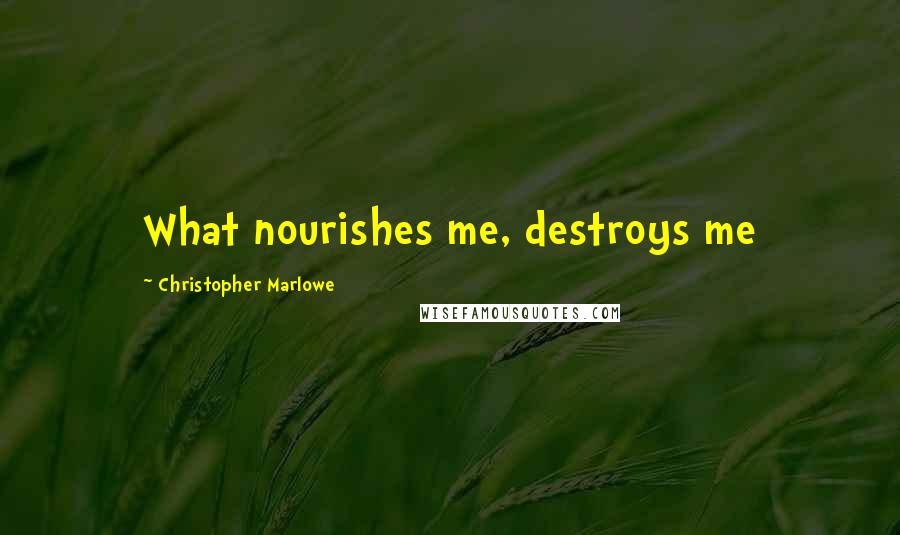 Christopher Marlowe Quotes: What nourishes me, destroys me