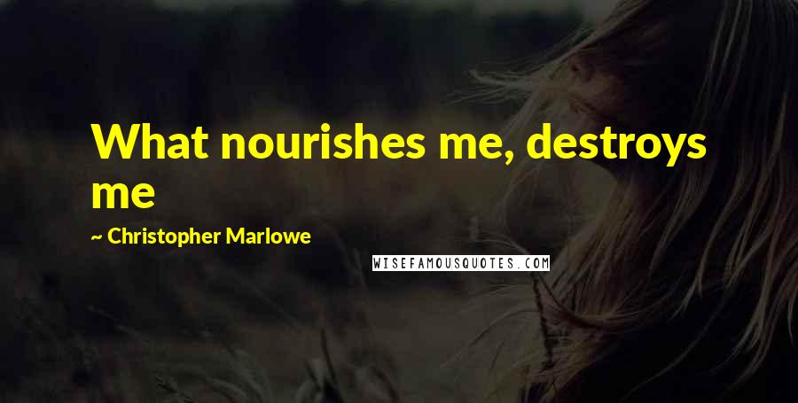 Christopher Marlowe Quotes: What nourishes me, destroys me