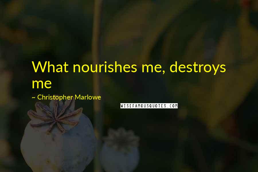 Christopher Marlowe Quotes: What nourishes me, destroys me