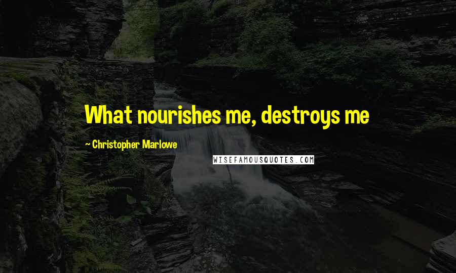 Christopher Marlowe Quotes: What nourishes me, destroys me