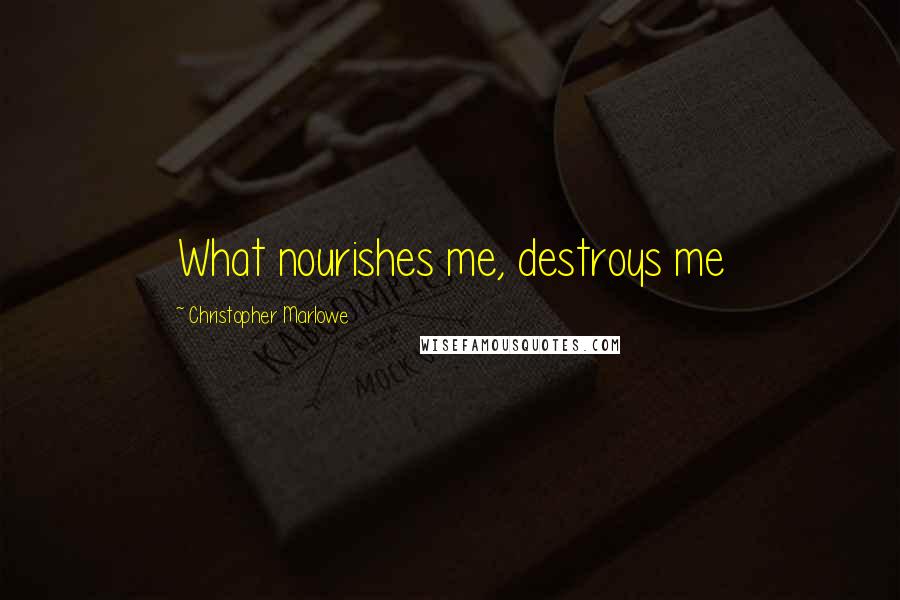 Christopher Marlowe Quotes: What nourishes me, destroys me