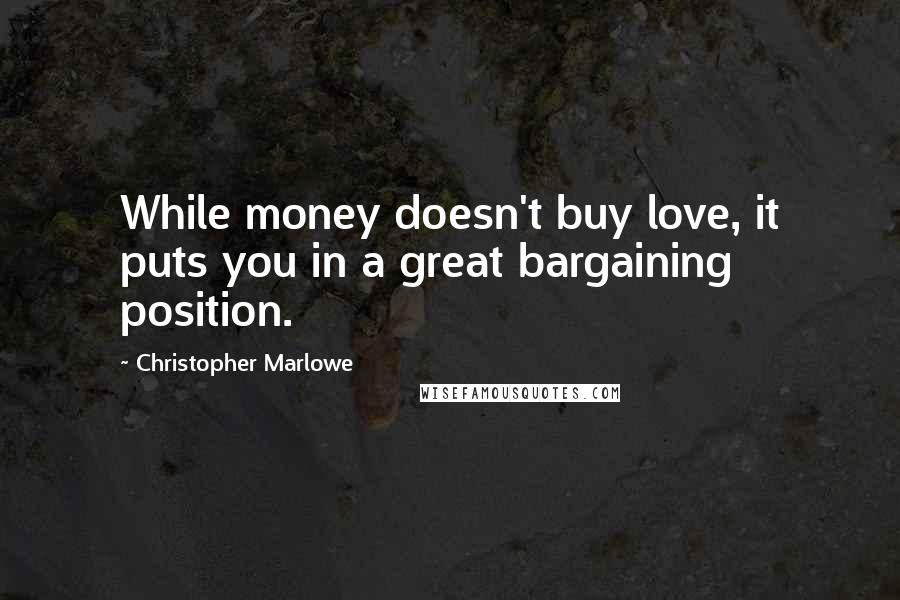 Christopher Marlowe Quotes: While money doesn't buy love, it puts you in a great bargaining position.