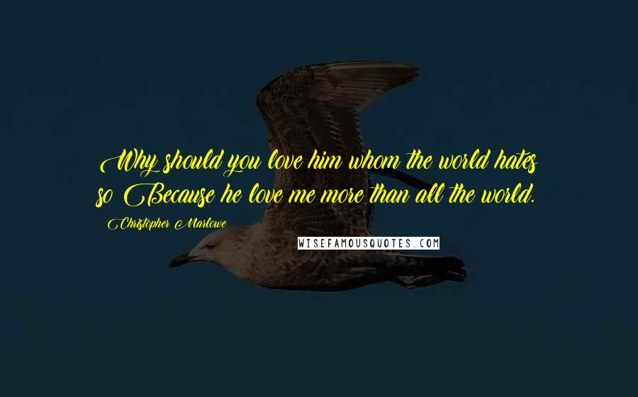 Christopher Marlowe Quotes: Why should you love him whom the world hates so?Because he love me more than all the world.