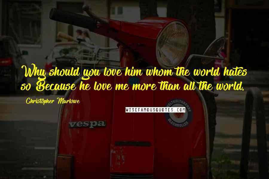 Christopher Marlowe Quotes: Why should you love him whom the world hates so?Because he love me more than all the world.