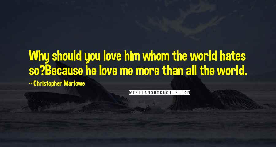 Christopher Marlowe Quotes: Why should you love him whom the world hates so?Because he love me more than all the world.