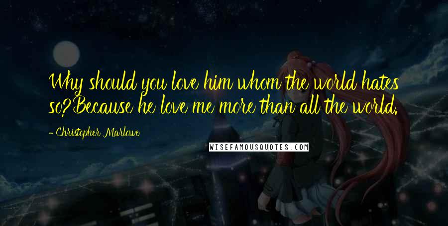 Christopher Marlowe Quotes: Why should you love him whom the world hates so?Because he love me more than all the world.