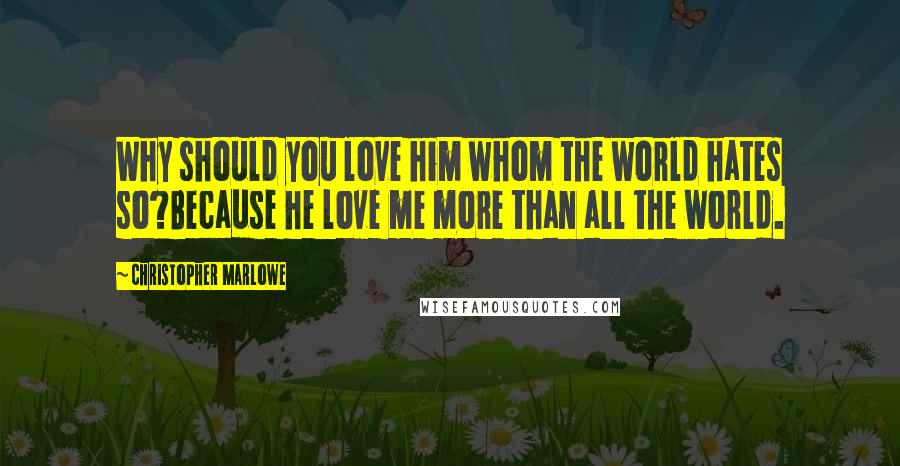 Christopher Marlowe Quotes: Why should you love him whom the world hates so?Because he love me more than all the world.