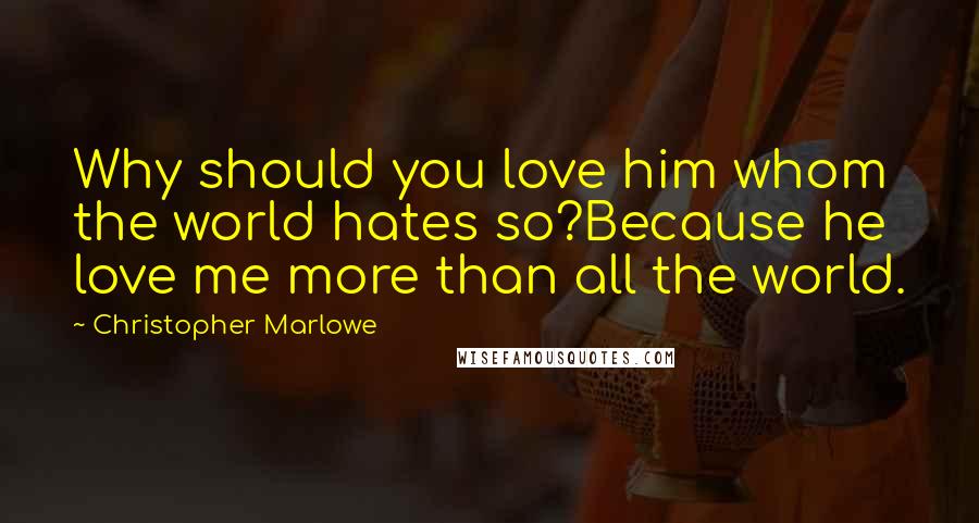 Christopher Marlowe Quotes: Why should you love him whom the world hates so?Because he love me more than all the world.