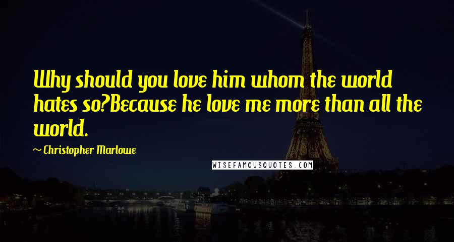 Christopher Marlowe Quotes: Why should you love him whom the world hates so?Because he love me more than all the world.