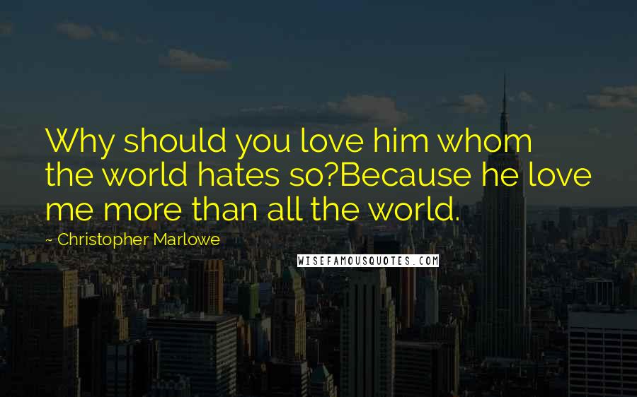 Christopher Marlowe Quotes: Why should you love him whom the world hates so?Because he love me more than all the world.