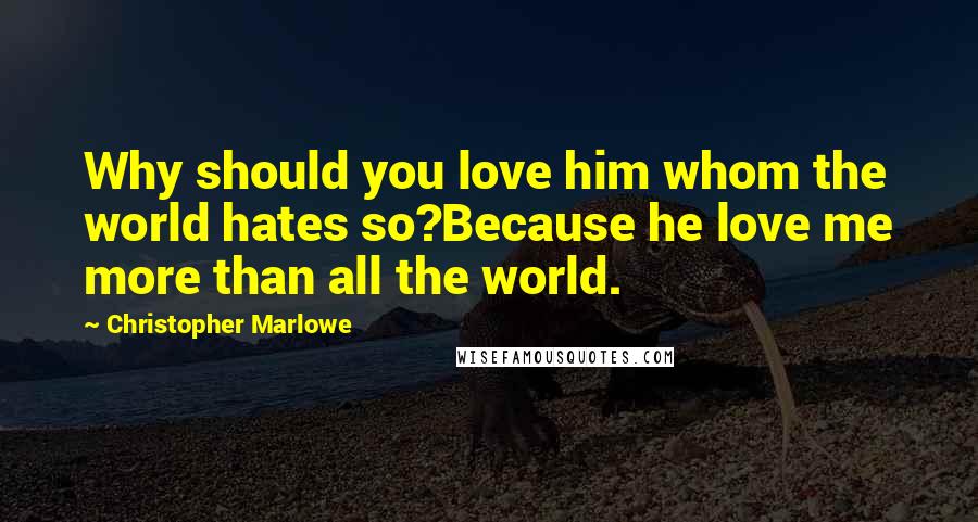 Christopher Marlowe Quotes: Why should you love him whom the world hates so?Because he love me more than all the world.