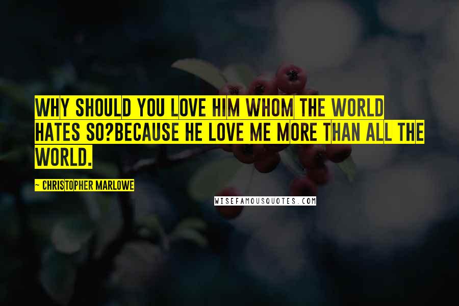 Christopher Marlowe Quotes: Why should you love him whom the world hates so?Because he love me more than all the world.